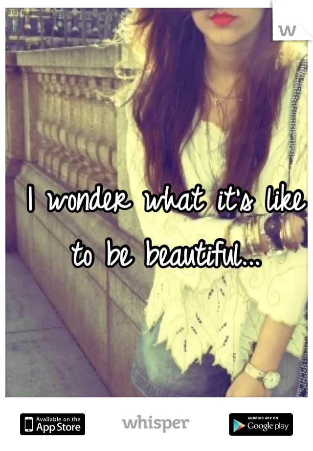 I wonder what it's like to be beautiful...
