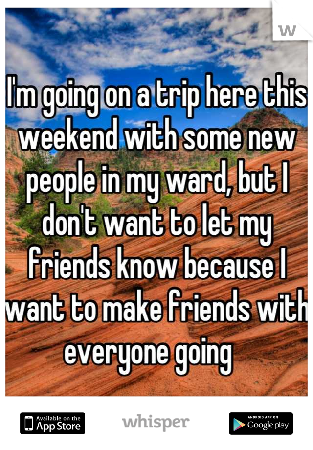 I'm going on a trip here this weekend with some new people in my ward, but I don't want to let my friends know because I want to make friends with everyone going   