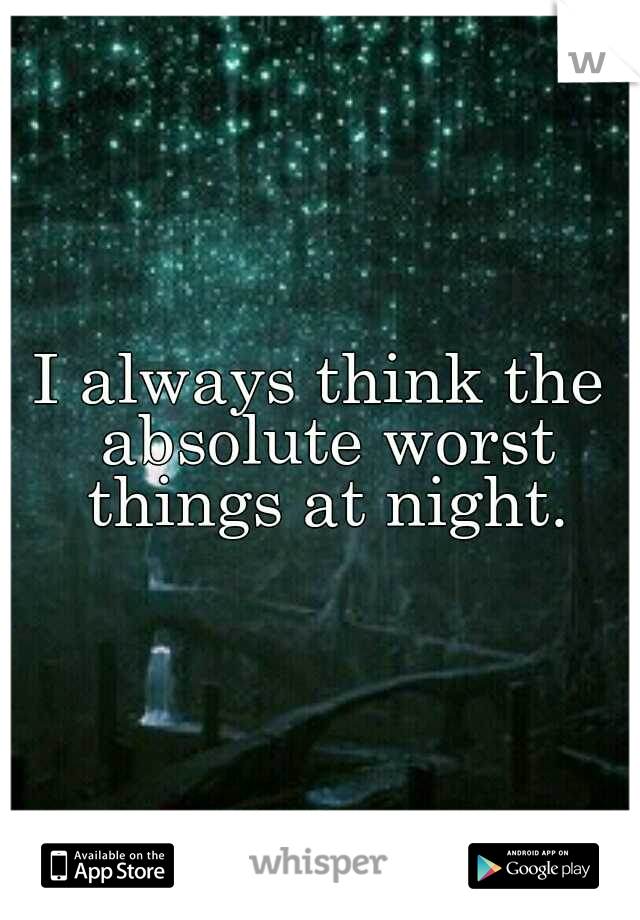 I always think the absolute worst things at night.