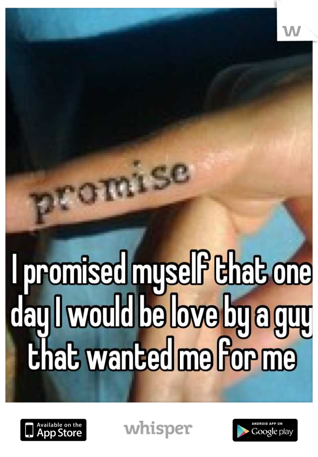 I promised myself that one day I would be love by a guy that wanted me for me