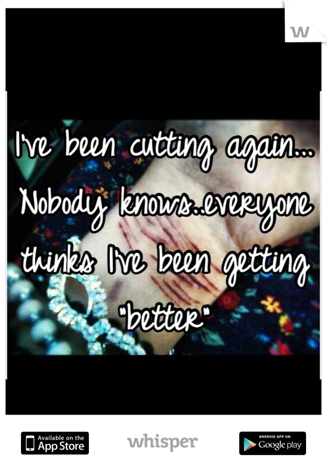 I've been cutting again... Nobody knows..everyone thinks I've been getting "better"