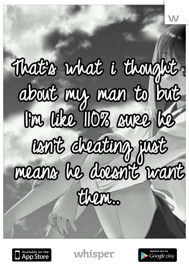 That's what i thought about my man to but I'm like 110% sure he isn't cheating just means he doesn't want them..