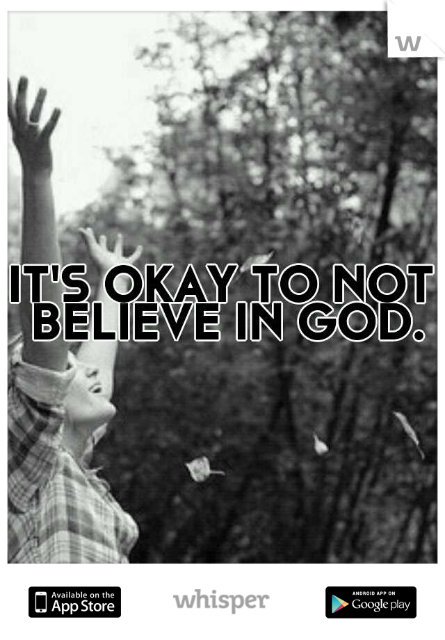 IT'S OKAY TO NOT BELIEVE IN GOD.