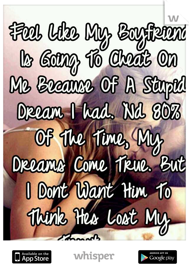 I Feel Like My Boyfriend Is Going To Cheat On Me Because Of A Stupid Dream I had. Nd 80% Of The Time, My Dreams Come True. But I Dont Want Him To Think Hes Lost My Trust . . .