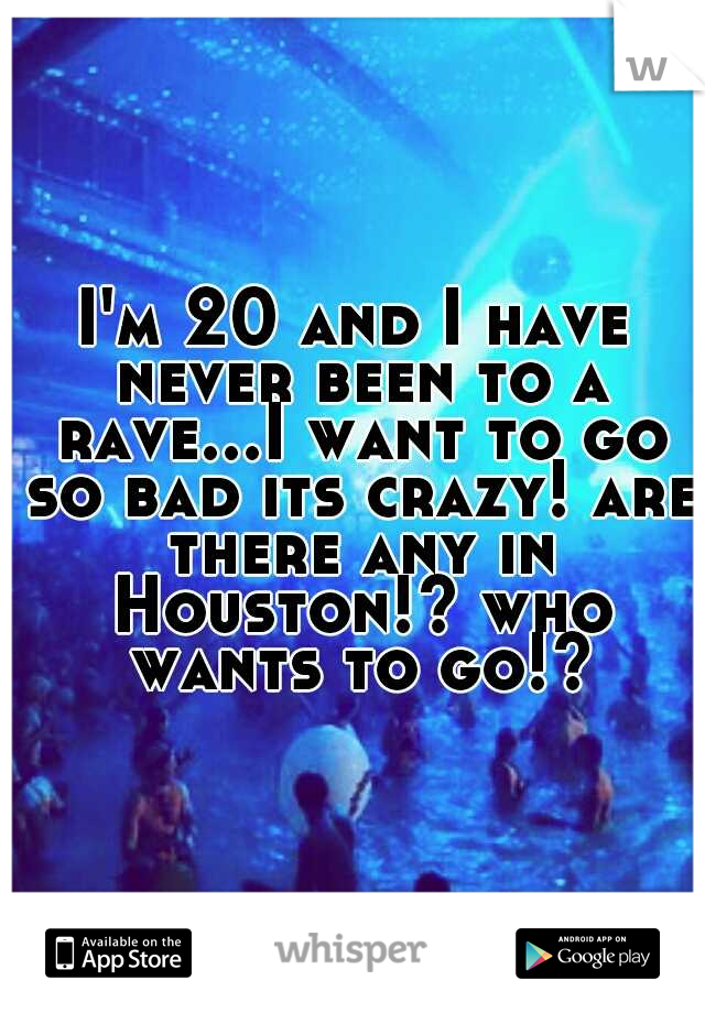 I'm 20 and I have never been to a rave...I want to go so bad its crazy! are there any in Houston!? who wants to go!?