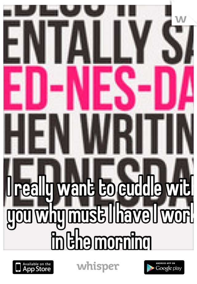 I really want to cuddle with you why must I have I work in the morning 