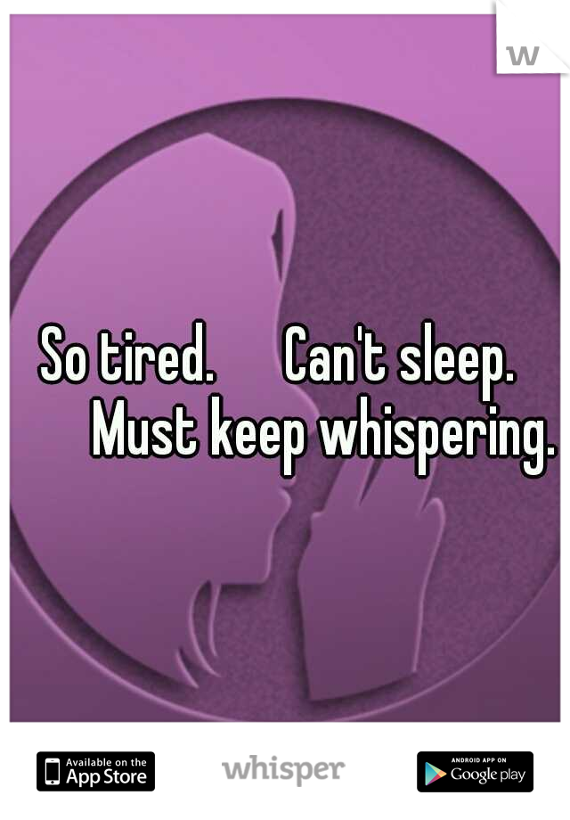 So tired.      Can't sleep.         Must keep whispering. 