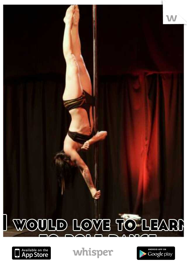 I would love to learn to pole dance