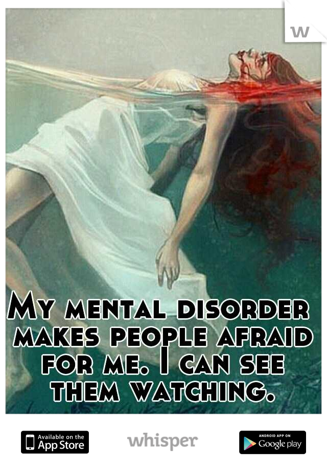 My mental disorder makes people afraid for me. I can see them watching.