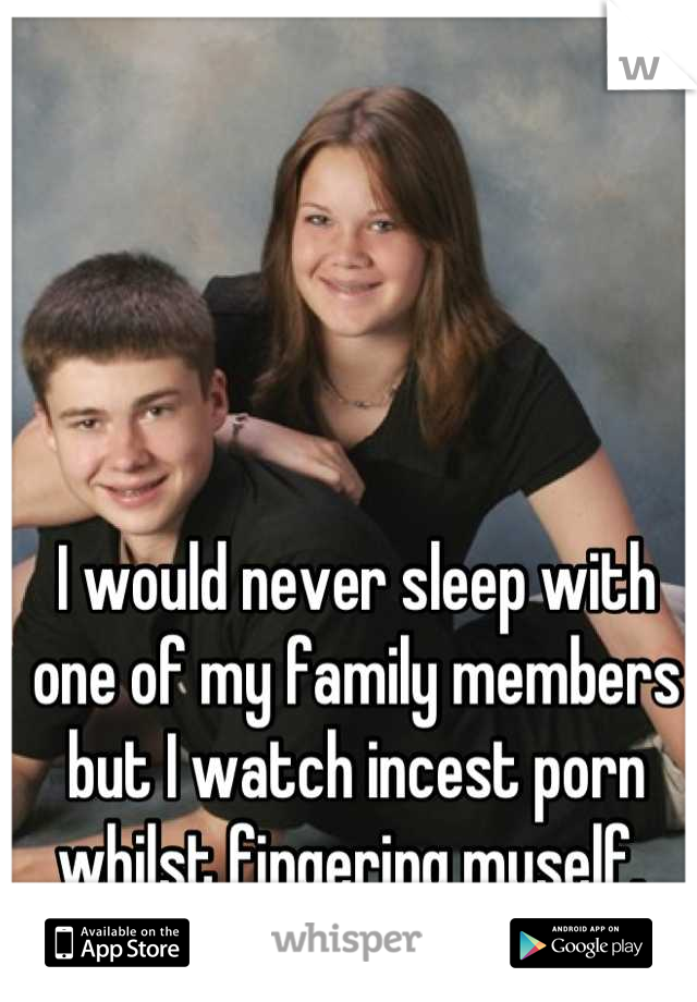 I would never sleep with one of my family members but I watch incest porn whilst fingering myself. 