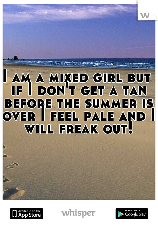 I am a mixed girl but if I don't get a tan before the summer is over I feel pale and I will freak out!