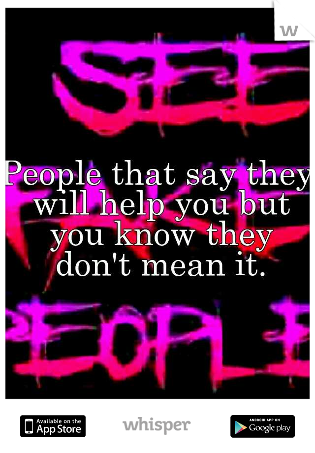 People that say they will help you but you know they don't mean it.