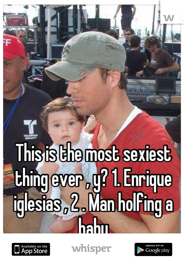 This is the most sexiest thing ever , y? 1. Enrique iglesias , 2 . Man holfing a baby 
:3 