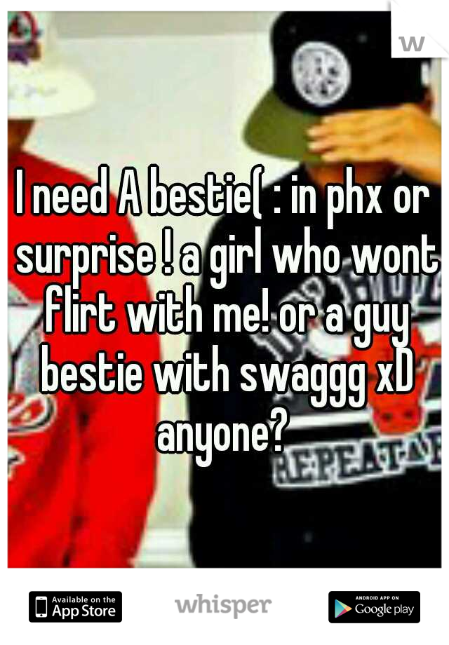 I need A bestie( : in phx or surprise ! a girl who wont flirt with me! or a guy bestie with swaggg xD anyone? 