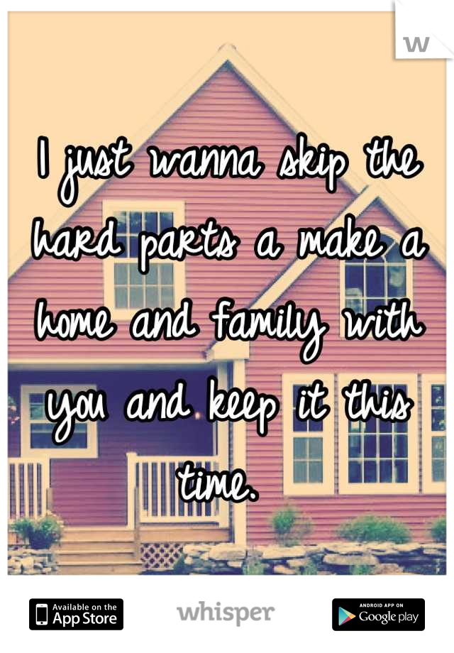 I just wanna skip the hard parts a make a home and family with you and keep it this time. 