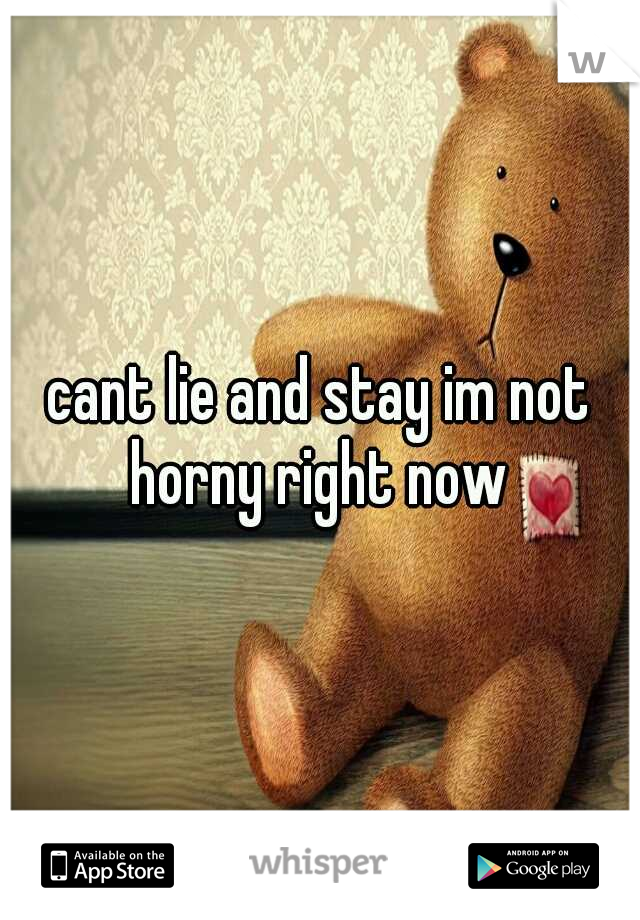 cant lie and stay im not horny right now 