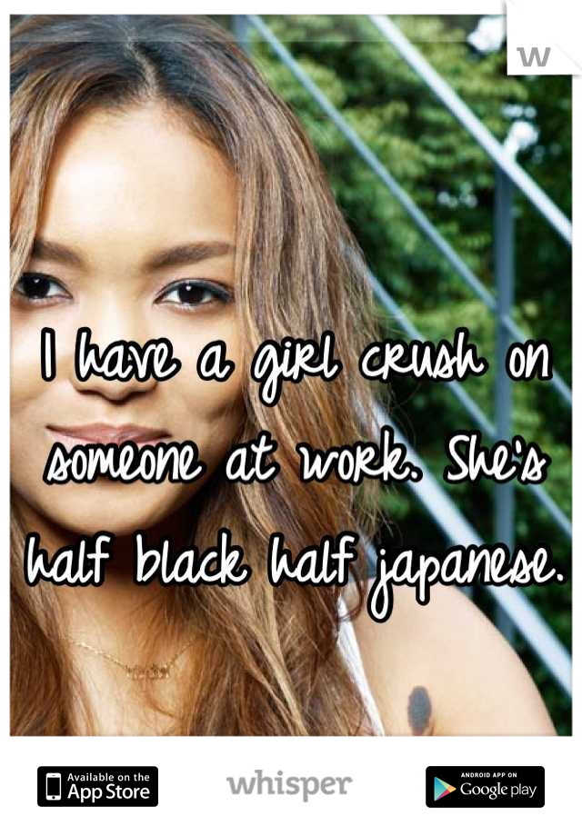 I have a girl crush on someone at work. She's half black half japanese. 