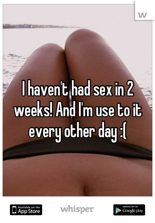 I haven't had sex in 2 weeks! And I'm use to it every other day :(