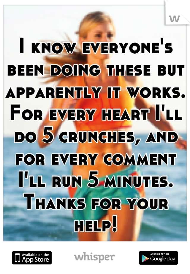 I know everyone's been doing these but apparently it works. For every heart I'll do 5 crunches, and for every comment I'll run 5 minutes. Thanks for your help!