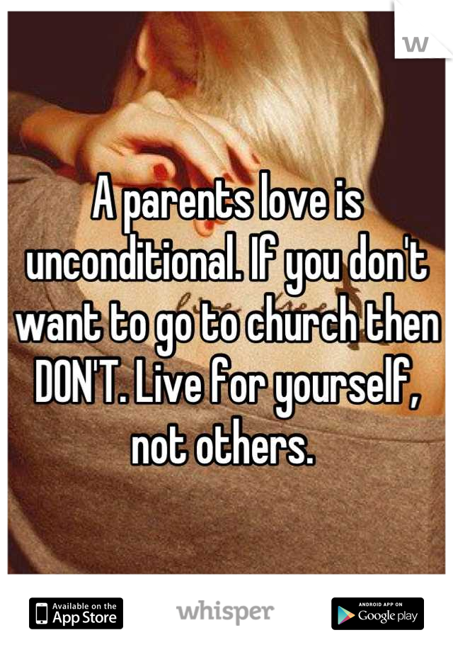 A parents love is unconditional. If you don't want to go to church then DON'T. Live for yourself, not others. 