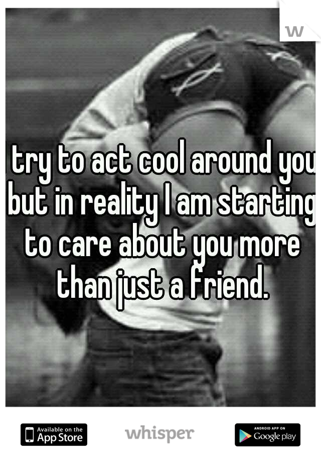 I try to act cool around you but in reality I am starting to care about you more than just a friend.