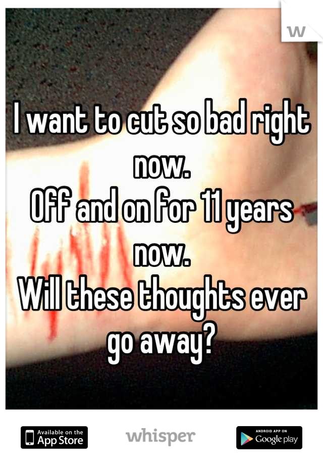 I want to cut so bad right now. 
Off and on for 11 years now. 
Will these thoughts ever go away?