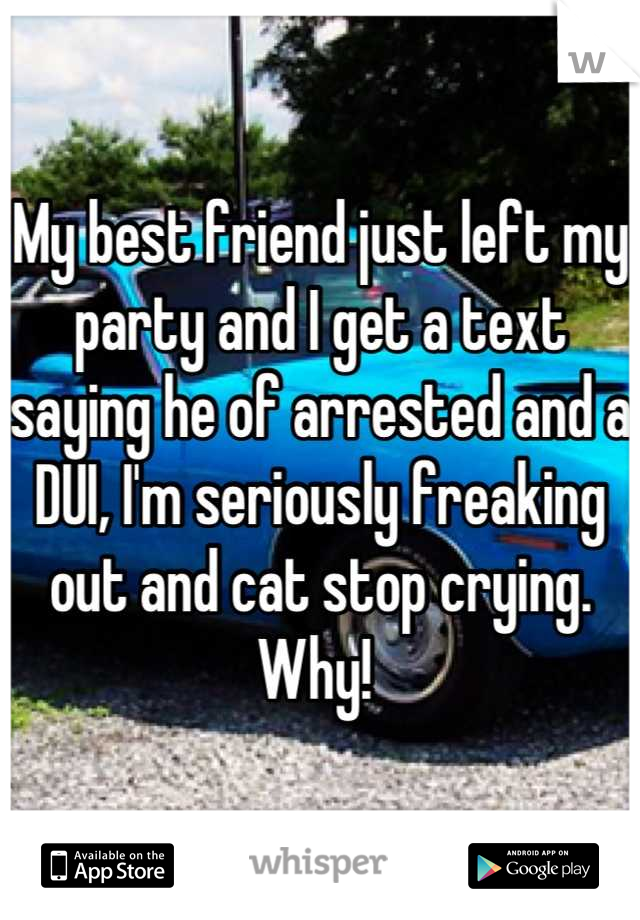 My best friend just left my party and I get a text saying he of arrested and a DUI, I'm seriously freaking out and cat stop crying. Why! 