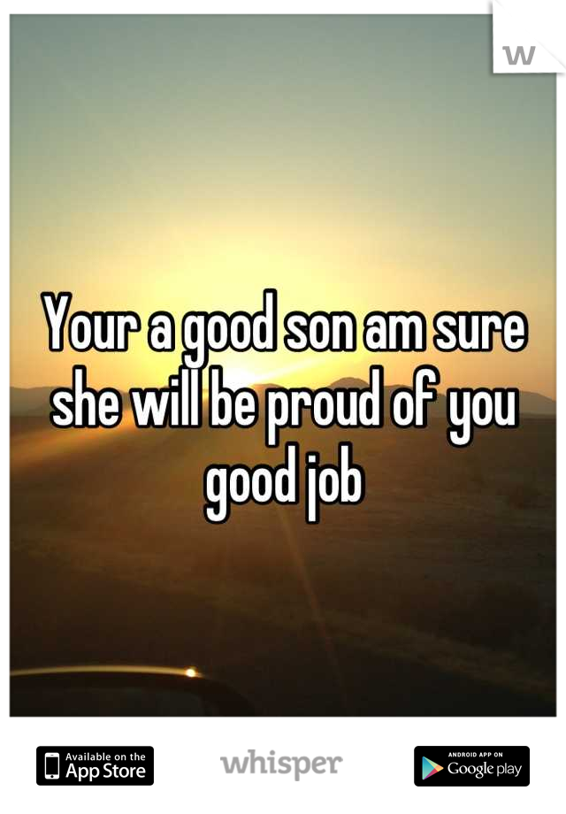 Your a good son am sure she will be proud of you  good job