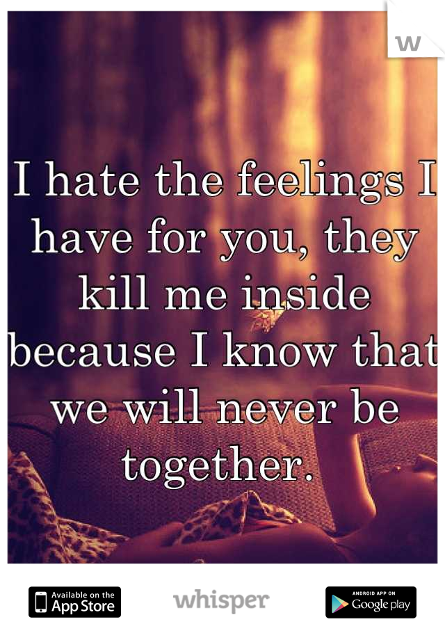 I hate the feelings I have for you, they kill me inside because I know that we will never be together. 