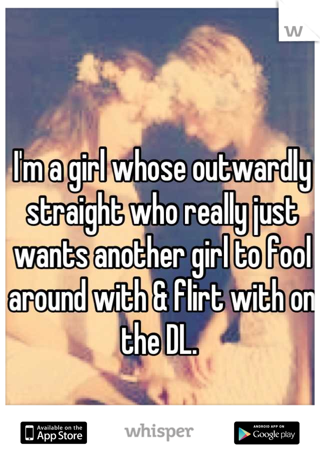 I'm a girl whose outwardly straight who really just wants another girl to fool around with & flirt with on the DL. 