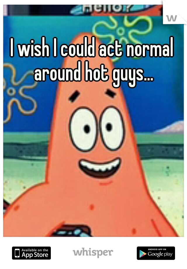 I wish I could act normal around hot guys...