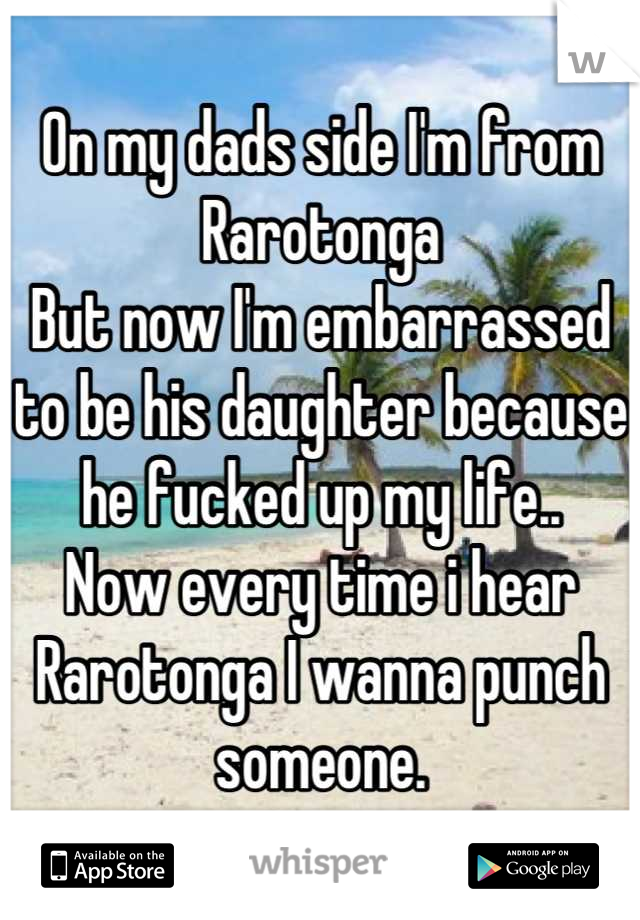 On my dads side I'm from Rarotonga
But now I'm embarrassed to be his daughter because he fucked up my life..
Now every time i hear Rarotonga I wanna punch someone.