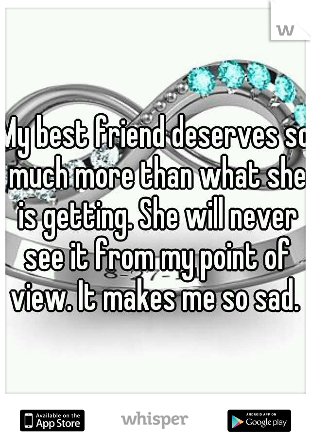 My best friend deserves so much more than what she is getting. She will never see it from my point of view. It makes me so sad. 