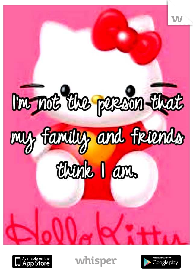 I'm not the person that my family and friends think I am.