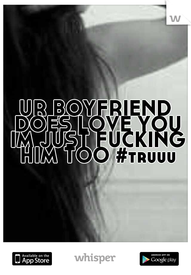 UR BOYFRIEND DOES LOVE YOU IM JUST FUCKING HIM TOO #truuu