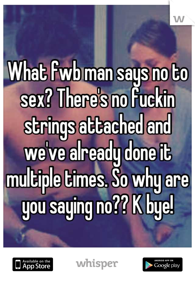 What fwb man says no to sex? There's no fuckin strings attached and we've already done it multiple times. So why are you saying no?? K bye!