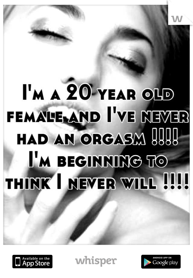 I'm a 20 year old female and I've never had an orgasm !!!! I'm beginning to think I never will !!!!