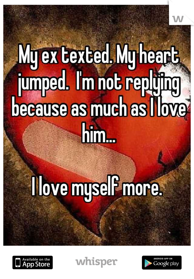 My ex texted. My heart jumped.  I'm not replying because as much as I love him...

I love myself more. 