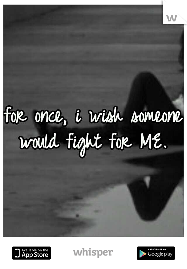 for once, i wish someone would fight for ME. 