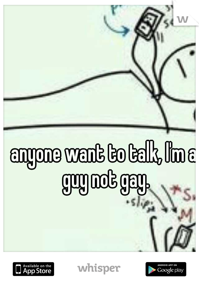 anyone want to talk, I'm a guy not gay.