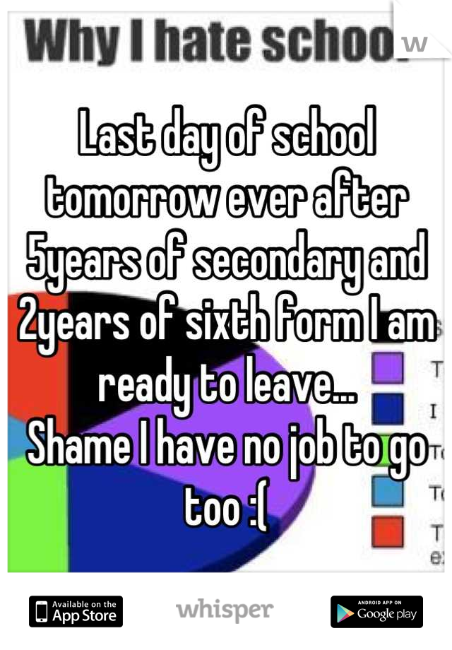 Last day of school tomorrow ever after 5years of secondary and 2years of sixth form I am ready to leave...
Shame I have no job to go too :(