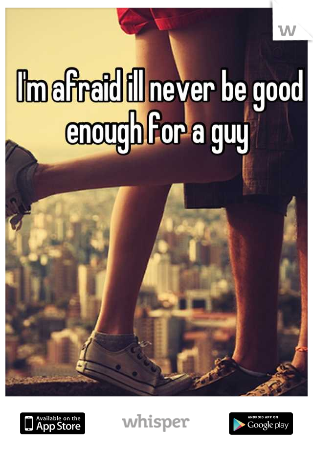 I'm afraid ill never be good enough for a guy 