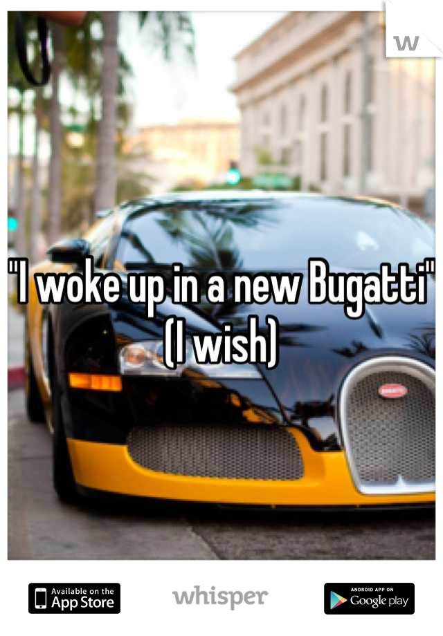 "I woke up in a new Bugatti" (I wish)