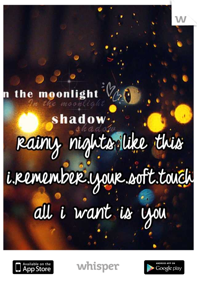 rainy nights like this
i.remember.your.soft.touch
all i want is you