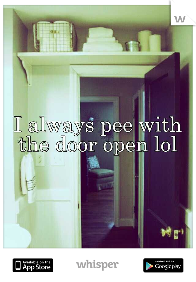 I always pee with the door open lol 