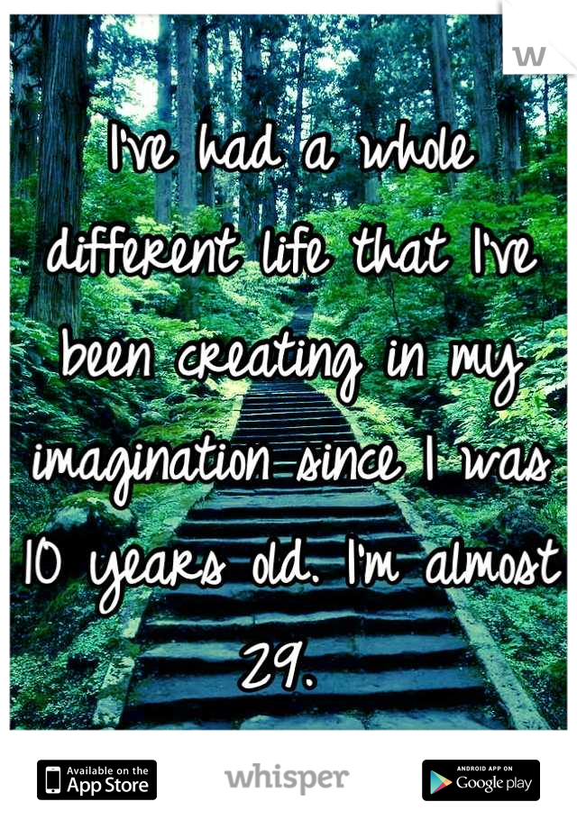 I've had a whole different life that I've been creating in my imagination since I was 10 years old. I'm almost 29. 