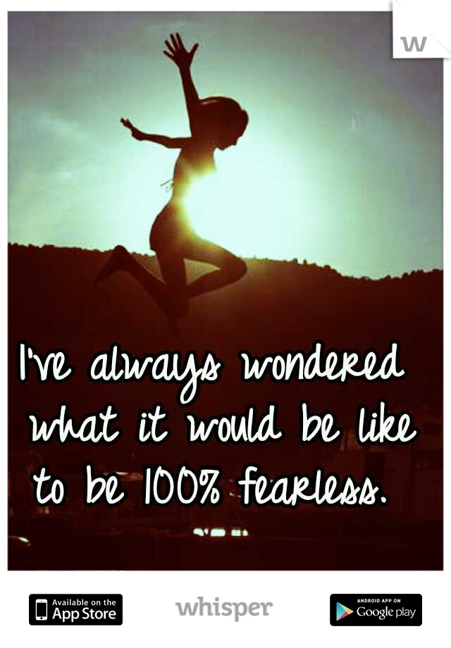 I've always wondered what it would be like to be 100% fearless. 