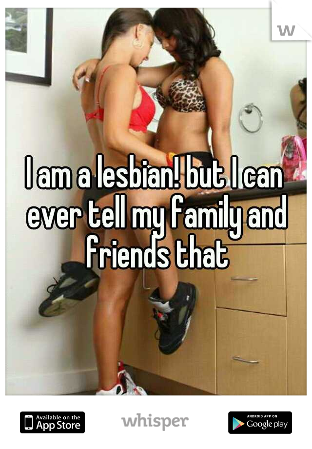 I am a lesbian! but I can ever tell my family and friends that