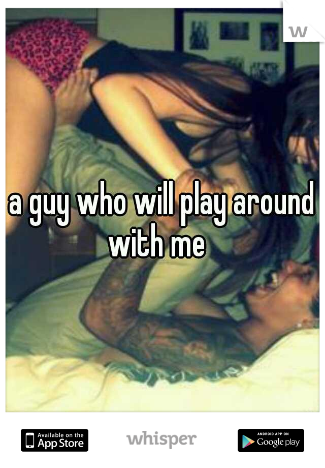 a guy who will play around with me
