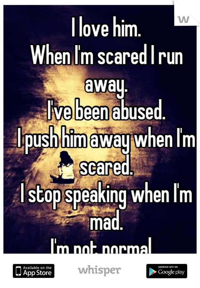 I love him.
When I'm scared I run away.
I've been abused.
I push him away when I'm scared.
I stop speaking when I'm mad.
I'm not normal...